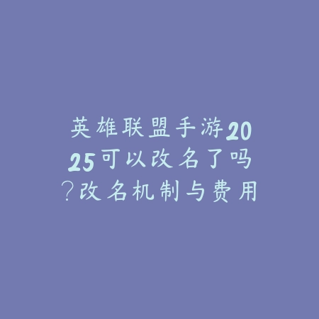英雄联盟手游2025可以改名了吗?改名机制与费用!_绿色下载网_手游资讯 英雄联盟手游2025可以改名了吗?改名机制与费用!-绿色下载网