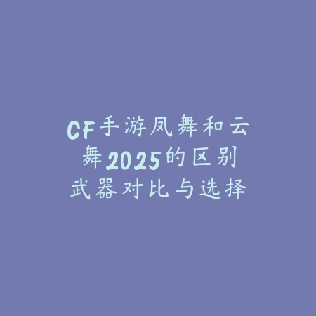 CF手游凤舞和云舞2025的区别:武器对比与选择建议!_绿色下载网_游戏攻略 CF手游凤舞和云舞2025的区别:武器对比与选择建议!-绿色下载网