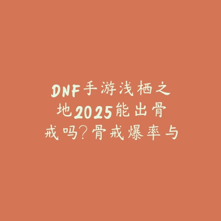 DNF手游浅栖之地2025能出骨戒吗?骨戒爆率与副本掉落!_绿色下载网_游戏攻略 DNF手游浅栖之地2025能出骨戒吗?骨戒爆率与副本掉落!-绿色下载网