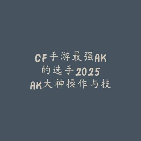 CF手游最强AK的选手2025:AK大神操作与技巧分享!_绿色下载网_手游资讯 CF手游最强AK的选手2025:AK大神操作与技巧分享!-绿色下载网