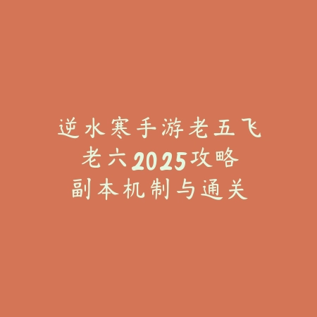 逆水寒手游老五飞老六2025攻略:副本机制与通关技巧!_绿色下载网_游戏攻略 逆水寒手游老五飞老六2025攻略:副本机制与通关技巧!-绿色下载网