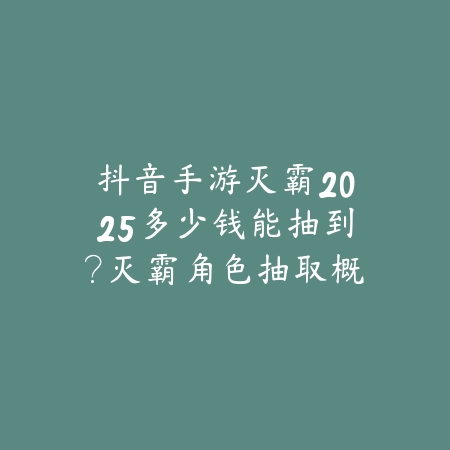抖音手游灭霸2025多少钱能抽到？灭霸角色抽取概率与费用！_绿色下载网_手游资讯_