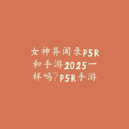 女神异闻录P5R和手游2025一样吗？P5R手游化对比与区别！_绿色下载网_手游资讯_
