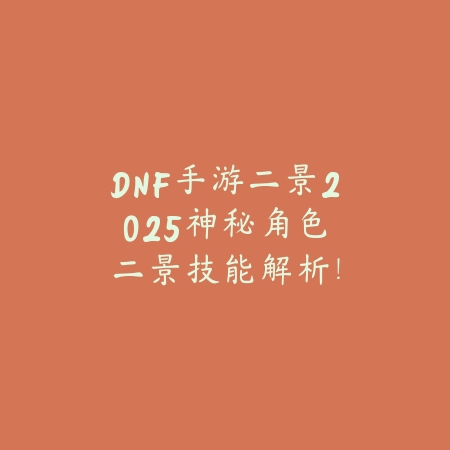 DNF手游二景2025：神秘角色二景技能解析！_绿色下载网_手游资讯_