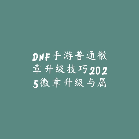 DNF手游普通徽章升级技巧2025:徽章升级与属性提升!_绿色下载网_游戏攻略 DNF手游普通徽章升级技巧2025:徽章升级与属性提升!-绿色下载网