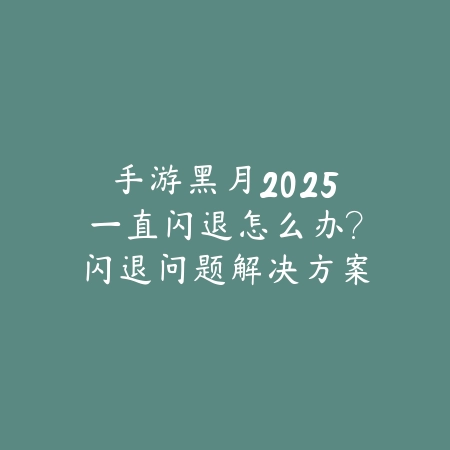 手游黑月2025一直闪退怎么办?闪退问题解决方案与修复!_绿色下载网_手游资讯 手游黑月2025一直闪退怎么办?闪退问题解决方案与修复!-绿色下载网