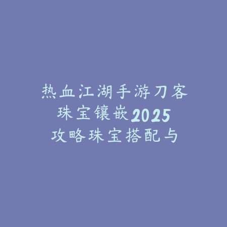 热血江湖手游刀客珠宝镶嵌2025攻略:珠宝搭配与属性提升!_绿色下载网_游戏攻略 热血江湖手游刀客珠宝镶嵌2025攻略:珠宝搭配与属性提升!-绿色下载网