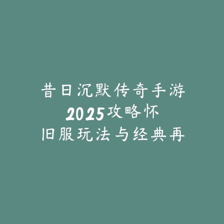 昔日沉默传奇手游2025攻略:怀旧服玩法与经典再现!_绿色下载网_游戏攻略 昔日沉默传奇手游2025攻略:怀旧服玩法与经典再现!-绿色下载网