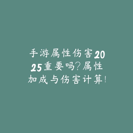 手游属性伤害2025重要吗?属性加成与伤害计算!_绿色下载网_游戏攻略 手游属性伤害2025重要吗?属性加成与伤害计算!-绿色下载网