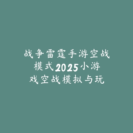 战争雷霆手游空战模式2025小游戏:空战模拟与玩法!_绿色下载网_游戏推荐 战争雷霆手游空战模式2025小游戏:空战模拟与玩法!-绿色下载网