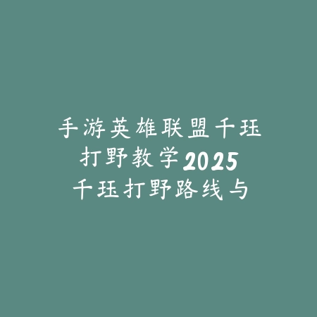 手游英雄联盟千珏打野教学2025:千珏打野路线与GANK技巧!_绿色下载网_游戏攻略 手游英雄联盟千珏打野教学2025:千珏打野路线与GANK技巧!-绿色下载网