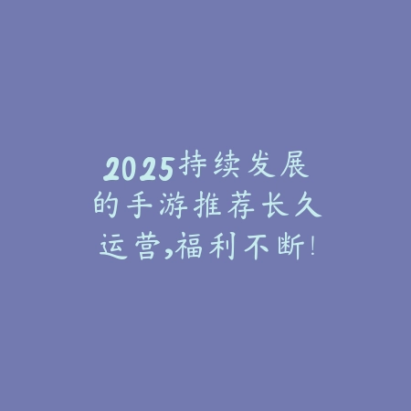 2025持续发展的手游推荐:长久运营,福利不断!_绿色下载网_游戏推荐 2025持续发展的手游推荐:长久运营,福利不断!-绿色下载网