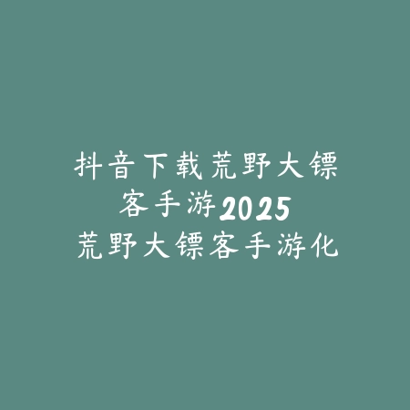 抖音下载荒野大镖客手游2025：荒野大镖客手游化，西部冒险！_绿色下载网_手游资讯_