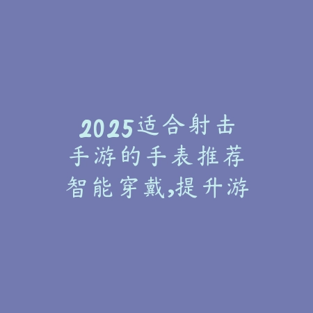2025适合射击手游的手表推荐:智能穿戴,提升游戏体验!_绿色下载网_手游资讯 2025适合射击手游的手表推荐:智能穿戴,提升游戏体验!-绿色下载网