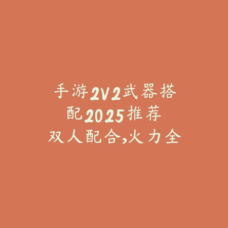 手游2V2武器搭配2025推荐:双人配合,火力全开!_绿色下载网_游戏攻略 手游2V2武器搭配2025推荐:双人配合,火力全开!-绿色下载网