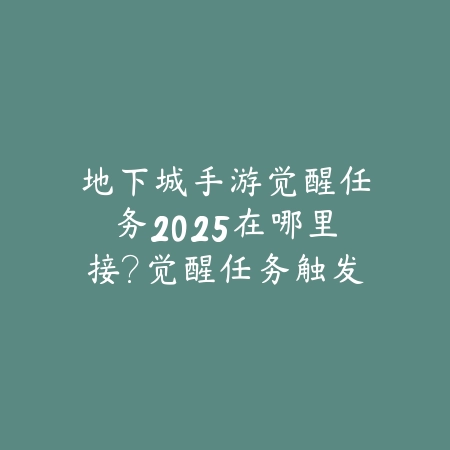 地下城手游觉醒任务2025在哪里接?觉醒任务触发与流程!_绿色下载网_游戏攻略 地下城手游觉醒任务2025在哪里接?觉醒任务触发与流程!-绿色下载网