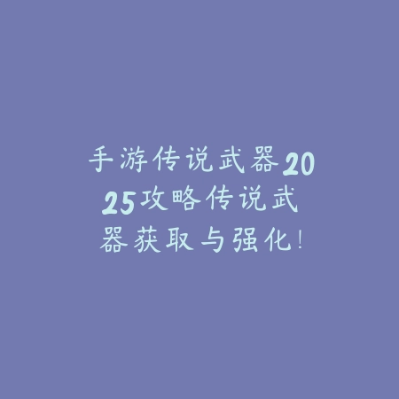 手游传说武器2025攻略:传说武器获取与强化!_绿色下载网_游戏攻略 手游传说武器2025攻略:传说武器获取与强化!-绿色下载网