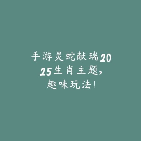 手游灵蛇献瑞2025:生肖主题,趣味玩法!_绿色下载网_手游资讯 手游灵蛇献瑞2025:生肖主题,趣味玩法!-绿色下载网