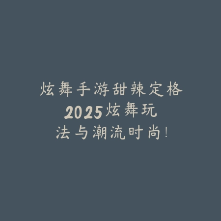 炫舞手游甜辣定格2025：炫舞玩法与潮流时尚！_绿色下载网_手游资讯_