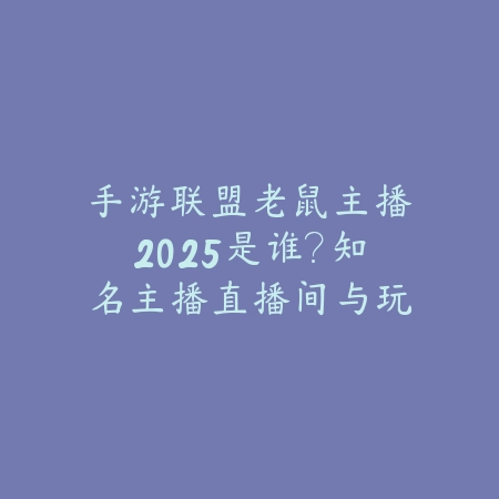 手游联盟老鼠主播2025是谁？知名主播直播间与玩法！_绿色下载网_手游资讯_