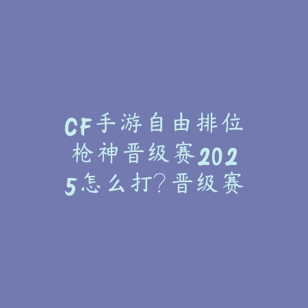 CF手游自由排位枪神晋级赛2025怎么打?晋级赛技巧与阵容!_绿色下载网_游戏攻略 CF手游自由排位枪神晋级赛2025怎么打?晋级赛技巧与阵容!-绿色下载网