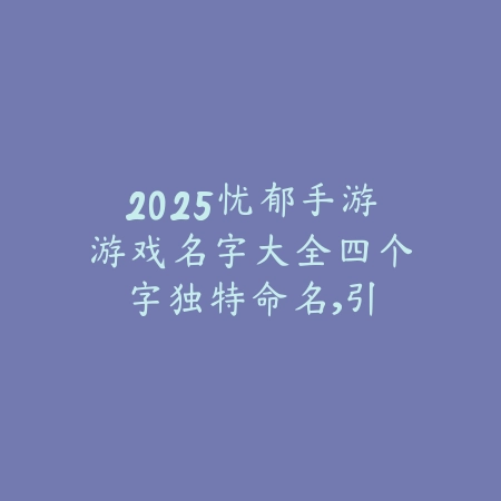 2025忧郁手游游戏名字大全四个字：独特命名，引人深思！_绿色下载网_手游资讯_
