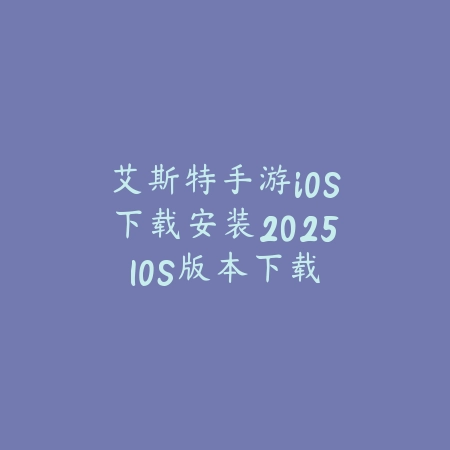 艾斯特手游iOS下载安装2025：IOS版本下载与最新资讯！_绿色下载网_手游资讯_