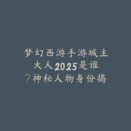 梦幻西游手游城主大人2025是谁？神秘人物身份揭秘！_绿色下载网_手游资讯_