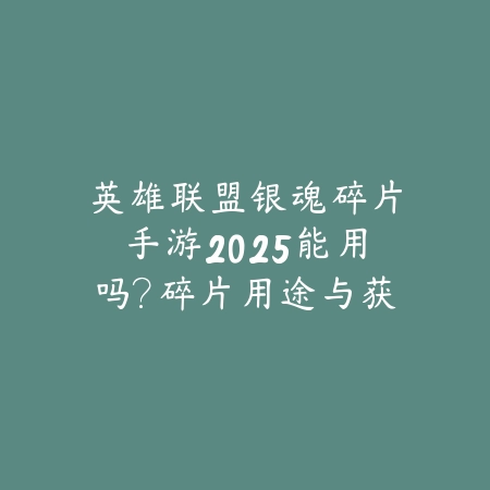 英雄联盟银魂碎片手游2025能用吗?碎片用途与获取!_绿色下载网_手游资讯 英雄联盟银魂碎片手游2025能用吗?碎片用途与获取!-绿色下载网