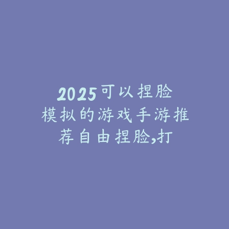 2025可以捏脸模拟的游戏手游推荐:自由捏脸,打造专属角色!_绿色下载网_游戏推荐 2025可以捏脸模拟的游戏手游推荐:自由捏脸,打造专属角色!-绿色下载网