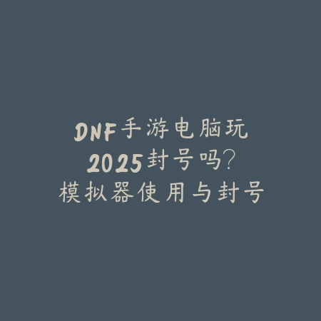 DNF手游电脑玩2025封号吗?模拟器使用与封号风险!_绿色下载网_手游资讯 DNF手游电脑玩2025封号吗?模拟器使用与封号风险!-绿色下载网