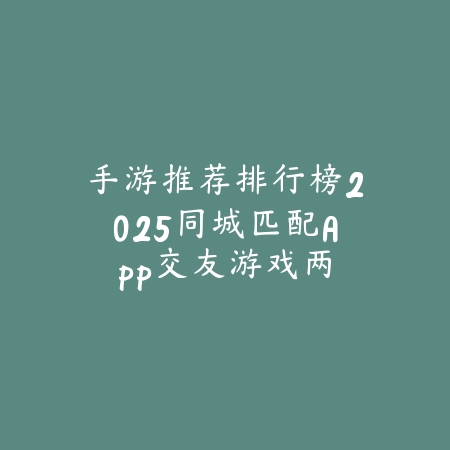 手游推荐排行榜2025同城匹配App:交友游戏两不误!_绿色下载网_手游资讯 手游推荐排行榜2025同城匹配App:交友游戏两不误!-绿色下载网