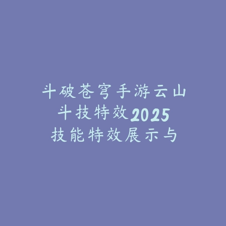 斗破苍穹手游云山斗技特效2025:技能特效展示与评测!_绿色下载网_手游资讯 斗破苍穹手游云山斗技特效2025:技能特效展示与评测!-绿色下载网