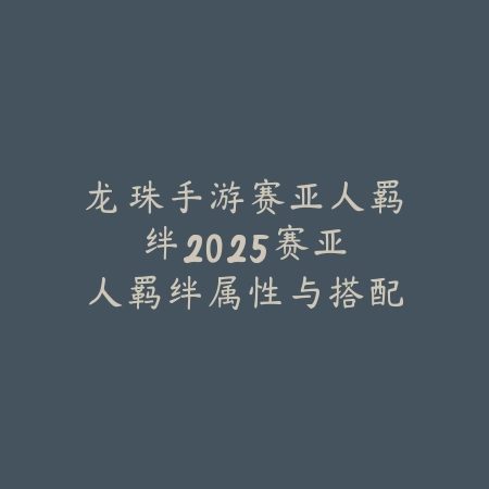 龙珠手游赛亚人羁绊2025:赛亚人羁绊属性与搭配!_绿色下载网_游戏攻略 龙珠手游赛亚人羁绊2025:赛亚人羁绊属性与搭配!-绿色下载网