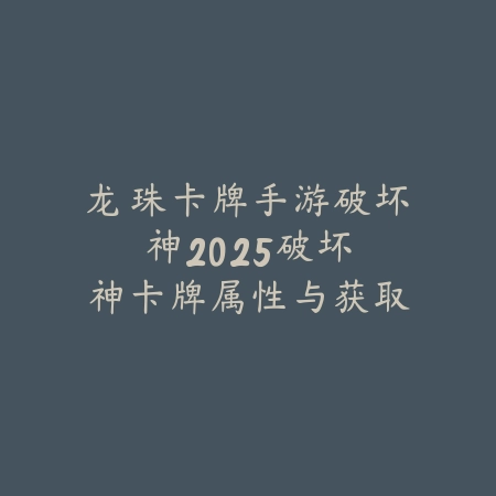 龙珠卡牌手游破坏神2025:破坏神卡牌属性与获取!_绿色下载网_游戏攻略 龙珠卡牌手游破坏神2025:破坏神卡牌属性与获取!-绿色下载网