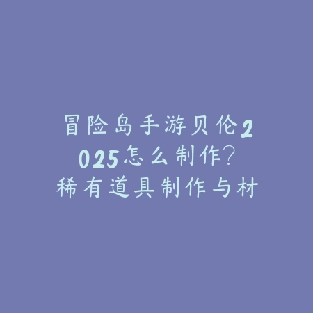 冒险岛手游贝伦2025怎么制作?稀有道具制作与材料获取!_绿色下载网_游戏攻略 冒险岛手游贝伦2025怎么制作?稀有道具制作与材料获取!-绿色下载网