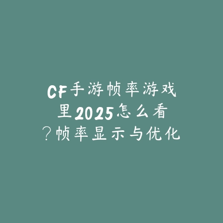 CF手游帧率游戏里2025怎么看?帧率显示与优化设置!_绿色下载网_游戏攻略 CF手游帧率游戏里2025怎么看?帧率显示与优化设置!-绿色下载网