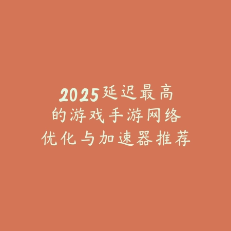 2025延迟最高的游戏手游:网络优化与加速器推荐!_绿色下载网_手游资讯 2025延迟最高的游戏手游:网络优化与加速器推荐!-绿色下载网