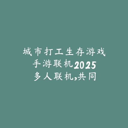 城市打工生存游戏手游联机2025:多人联机,共同生存!_绿色下载网_游戏推荐 城市打工生存游戏手游联机2025:多人联机,共同生存!-绿色下载网