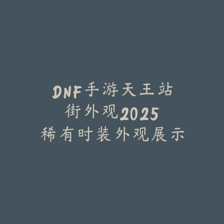 DNF手游天王站街外观2025:稀有时装外观展示!_绿色下载网_手游资讯 DNF手游天王站街外观2025:稀有时装外观展示!-绿色下载网