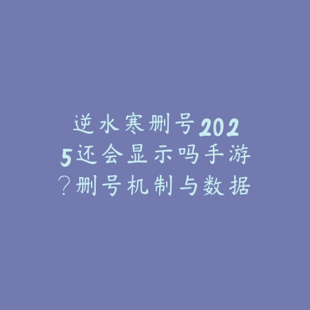 逆水寒删号2025还会显示吗手游?删号机制与数据保留!_绿色下载网_手游资讯 逆水寒删号2025还会显示吗手游?删号机制与数据保留!-绿色下载网