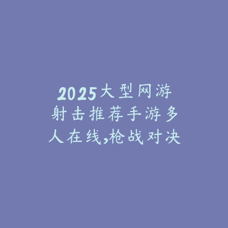 2025大型网游射击推荐手游:多人在线,枪战对决!_绿色下载网_游戏推荐 2025大型网游射击推荐手游:多人在线,枪战对决!-绿色下载网