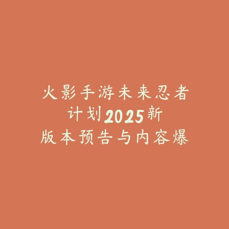 火影手游未来忍者计划2025:新版本预告与内容爆料!_绿色下载网_手游资讯 火影手游未来忍者计划2025:新版本预告与内容爆料!-绿色下载网