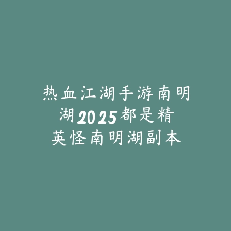 热血江湖手游南明湖2025都是精英怪:南明湖副本攻略与掉落!_绿色下载网_游戏攻略 热血江湖手游南明湖2025都是精英怪:南明湖副本攻略与掉落!-绿色下载网