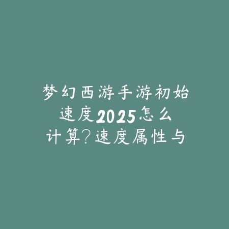 梦幻西游手游初始速度2025怎么计算?速度属性与加点攻略!_绿色下载网_游戏攻略 梦幻西游手游初始速度2025怎么计算?速度属性与加点攻略!-绿色下载网