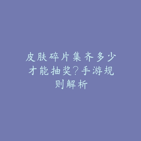 皮肤碎片集齐多少才能抽奖?手游规则解析_绿色下载网_游戏攻略 皮肤碎片集齐多少才能抽奖?手游规则解析-绿色下载网