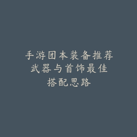 手游团本装备推荐:武器与首饰最佳搭配思路_绿色下载网_游戏攻略 手游团本装备推荐:武器与首饰最佳搭配思路-绿色下载网