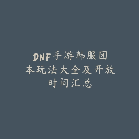 DNF手游韩服团本玩法大全及开放时间汇总_绿色下载网_游戏攻略 DNF手游韩服团本玩法大全及开放时间汇总-绿色下载网