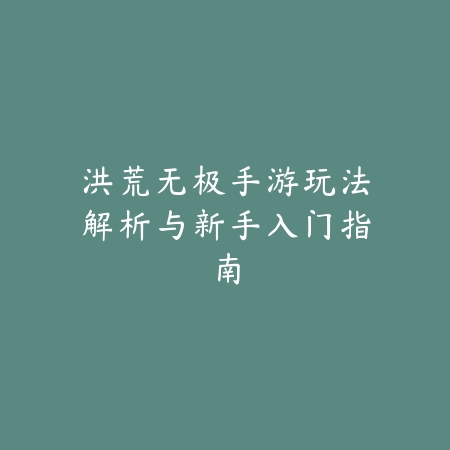 洪荒无极手游玩法解析与新手入门指南_绿色下载网_游戏攻略 洪荒无极手游玩法解析与新手入门指南-绿色下载网
