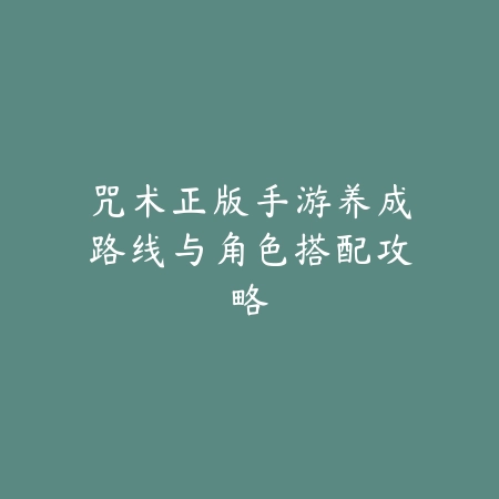 咒术正版手游养成路线与角色搭配攻略_绿色下载网_游戏攻略 咒术正版手游养成路线与角色搭配攻略-绿色下载网